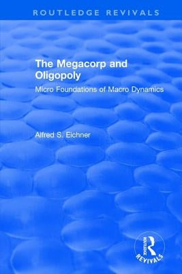 Revival: The Megacorp and Oligopoly: Micro Foundations of Macro Dynamics (1981): Micro Foundations of Macro Dynamics by Eicher, Alfred S.