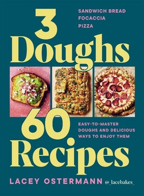 3 Doughs, 60 Recipes: Focaccia, Pizza, Sandwich Bread - Easy-To-Master Doughs and Delicious Ways to Enjoy Them by Ostermann, Lacey