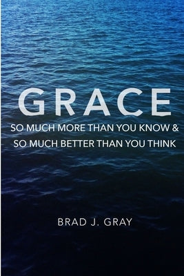 Grace: So Much More Than You Know & So Much Better Than You Think by Gray, Brad J.