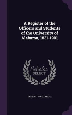 A Register of the Officers and Students of the University of Alabama, 1831-1901 by University of Alabama