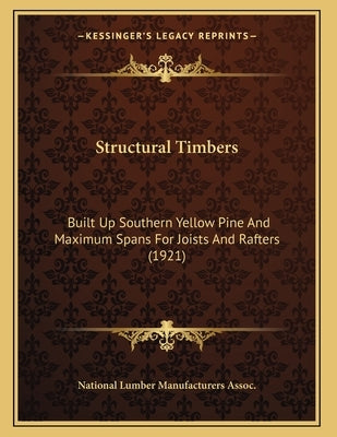 Structural Timbers: Built Up Southern Yellow Pine And Maximum Spans For Joists And Rafters (1921) by National Lumber Manufacturers Assoc