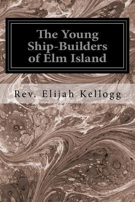 The Young Ship-Builders of Elm Island by Kellogg, Rev Elijah