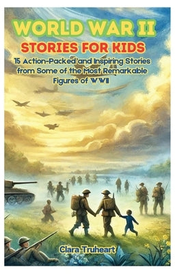 World War II Stories for Kids: 15 Action-Packed and Inspiring Stories from Some of the Most Remarkable Figures of WWII by Truheart, Clara