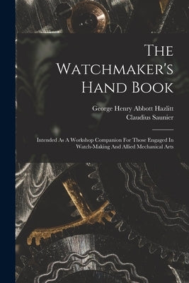 The Watchmaker's Hand Book: Intended As A Workshop Companion For Those Engaged In Watch-making And Allied Mechanical Arts by Saunier, Claudius