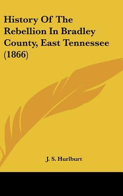 History Of The Rebellion In Bradley County, East Tennessee (1866) by Hurlburt, J. S.