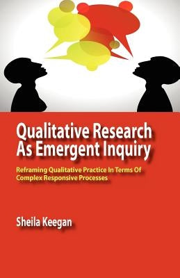 Qualitative Research as Emergent Inquiry: Reframing Qualitative Practice in Terms of Complex Responsive Processes by Keegan, Sheila