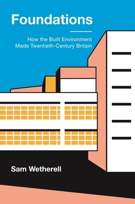 Foundations: How the Built Environment Made Twentieth-Century Britain by Wetherell, Sam