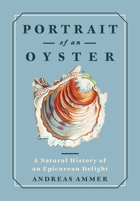 Portrait of an Oyster: A Natural History of an Epicurean Delight by Ammer, Andreas