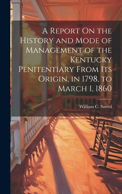 A Report On the History and Mode of Management of the Kentucky Penitentiary From Its Origin, in 1798, to March 1, 1860 by Sneed, William C.