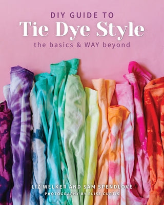 DIY Guide to Tie Dye Style: The Basics & Way Beyond by Spendlove, Sam