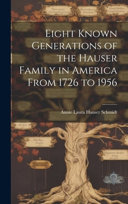 Eight Known Generations of the Hauser Family in America From 1726 to 1956 by Schmidt, Annie Laura Hauser