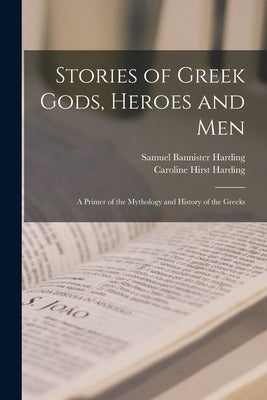 Stories of Greek Gods, Heroes and men; a Primer of the Mythology and History of the Greeks by Harding, Samuel Bannister