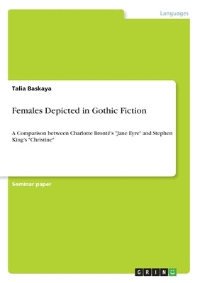 Females Depicted in Gothic Fiction: A Comparison between Charlotte Brontë's Jane Eyre and Stephen King's Christine by Baskaya, Talia