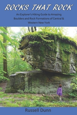 Rocks That Rock: An Explorer's Hiking Guide to Amazing Boulders and Rock Formations of Central & Western New York by Dunn, Russell