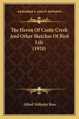 The Heron Of Castle Creek And Other Sketches Of Bird Life (1920) by Rees, Alfred Wellesley