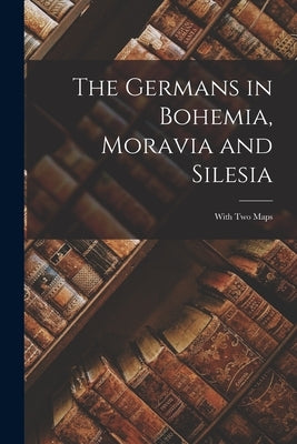 The Germans in Bohemia, Moravia and Silesia: With two Maps by Anonymous