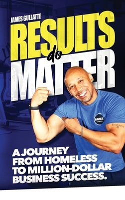 Results Do Matter: A Journey from Homeless to Million-Dollar Business Success by Gullatte, James