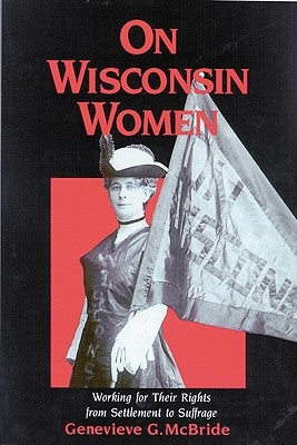 On Wisconsin Women: Working for Their Rights from Settlement to Suffrage by McBride, Genevieve C.