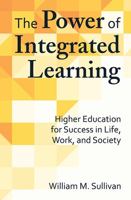 The Power of Integrated Learning: Higher Education for Success in Life, Work, and Society by Sullivan, William M.