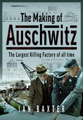 The Making of Auschwitz: The Largest Killing Factory of All Time by Baxter, Ian