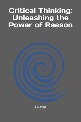 Critical Thinking: Unleashing the Power of Reason by Moss, Benjamin