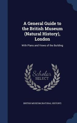 A General Guide to the British Museum (Natural History), London: With Plans and Views of the Building by British Museum (Natural History)