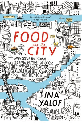 Food and the City: New York's Professional Chefs, Restaurateurs, Line Cooks, Street Vendors, and Purveyors Talk About What They Do and Wh by Yalof, Ina