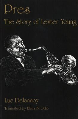 Pres: The Story of Lester Young by Delannoy, Luc