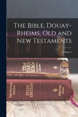 The Bible, Douay-Rheims, Old and New Testaments; Volume 5 by Anonymous