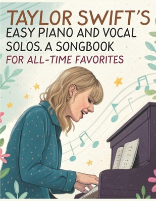 Taylor Swift's Easy Piano and Vocal Solos A Songbook for All-Time Favorites: Featuring Easy Sheet Music Arrangements for Piano and Vocal by Artman, Dexter