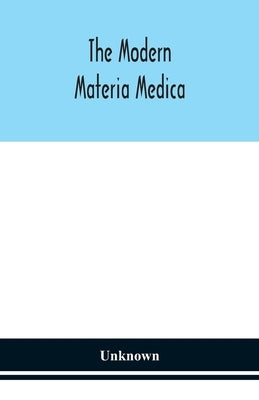 The modern materia medica: the source, chemical and physical properties, therapeutic action, dosage, antidotes and incompatibles of all additions by Unknown