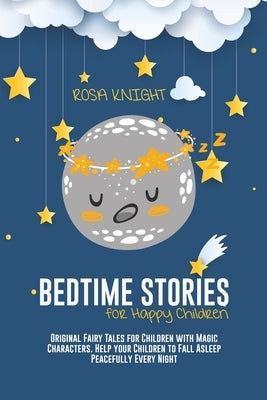 Bedtime Stories for Happy Children: Original Fairy Tales for Children with Magic Characters. Help your Children to Fall Asleep Peacefully Every Night by Knight, Rosa