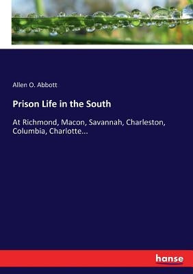 Prison Life in the South: At Richmond, Macon, Savannah, Charleston, Columbia, Charlotte... by Abbott, Allen O.