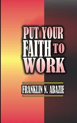 Put Your Faith to Work: Faith by Abazie, Franklin