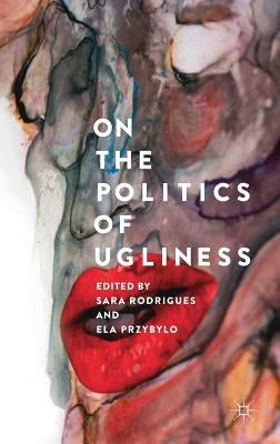 On the Politics of Ugliness by Rodrigues, Sara