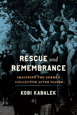 Rescue and Remembrance: Imagining the German Collective After Nazism by Kabalek, Kobi