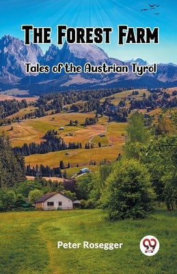 The Forest Farm Tales of the Austrian Tyrol by Rosegger, Peter