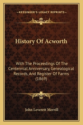 History Of Acworth: With The Proceedings Of The Centennial Anniversary, Genealogical Records, And Register Of Farms (1869) by Merrill, John Leverett