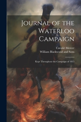 Journal of the Waterloo Campaign; Kept Throughout the Campaign of 1815 by Mercer, Cavalié