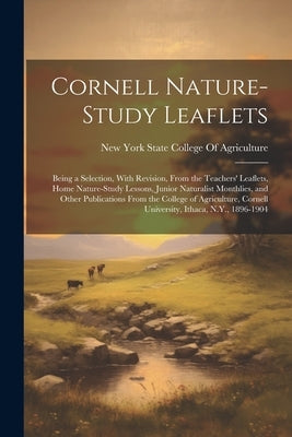 Cornell Nature-Study Leaflets: Being a Selection, With Revision, From the Teachers' Leaflets, Home Nature-Study Lessons, Junior Naturalist Monthlies, by New York State College of Agriculture