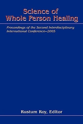 Science of Whole Person Healing: Proceedings of the Second Interdisciplinary International Conference-2005 by Roy, Rustum