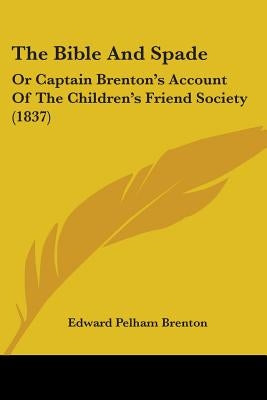 The Bible And Spade: Or Captain Brenton's Account Of The Children's Friend Society (1837) by Brenton, Edward Pelham