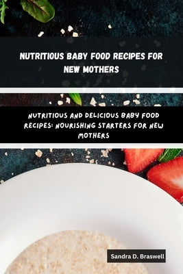 Nutritious Baby Food Recipes for New Mothers: Nutritious and Delicious Baby Food Recipes: Nourishing Starters for New Mothers by D. Braswell, Sandra