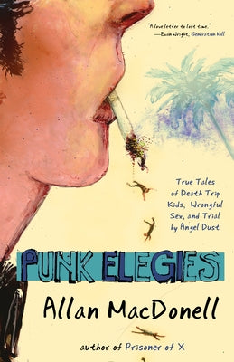 Punk Elegies: True Tales of Death Trip Kids, Wrongful Sex, and Trial by Angel Dust by Macdonell, Allan