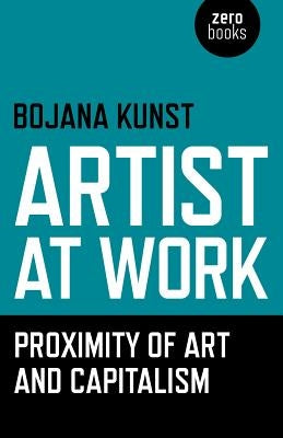 Artist at Work, Proximity of Art and Capitalism by Kunst, Bojana