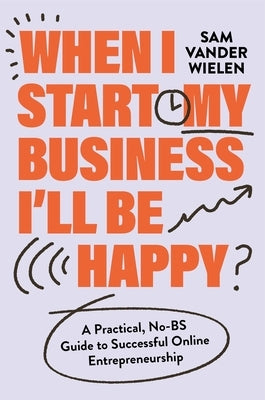 When I Start My Business, I'll Be Happy: A Practical, No-Bs Guide to Successful Online Entrepreneurship by Vander Wielen, Sam