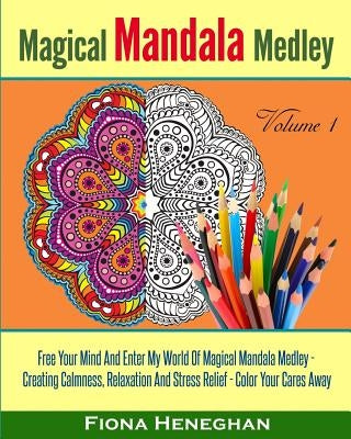 Magical Mandala Medley Coloring Book Volume 1: Beautiful Mandalas to Color Creating Calmness, Relaxation and Stress Relief - Color Your Cares Away by Heneghan, Fiona