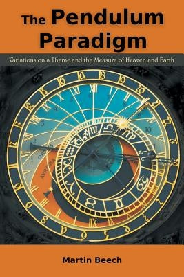 The Pendulum Paradigm: Variations on a Theme and the Measure of Heaven and Earth by Beech, Martin