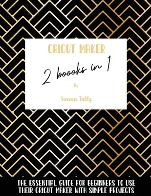 Cricut Maker 2 Books In 1: The Essential Guide For Beginners To Use Their Cricut Maker With Simple Projects by Tally, Sienna