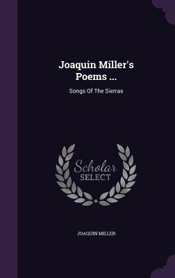 Joaquin Miller's Poems ...: Songs Of The Sierras by Miller, Joaquin